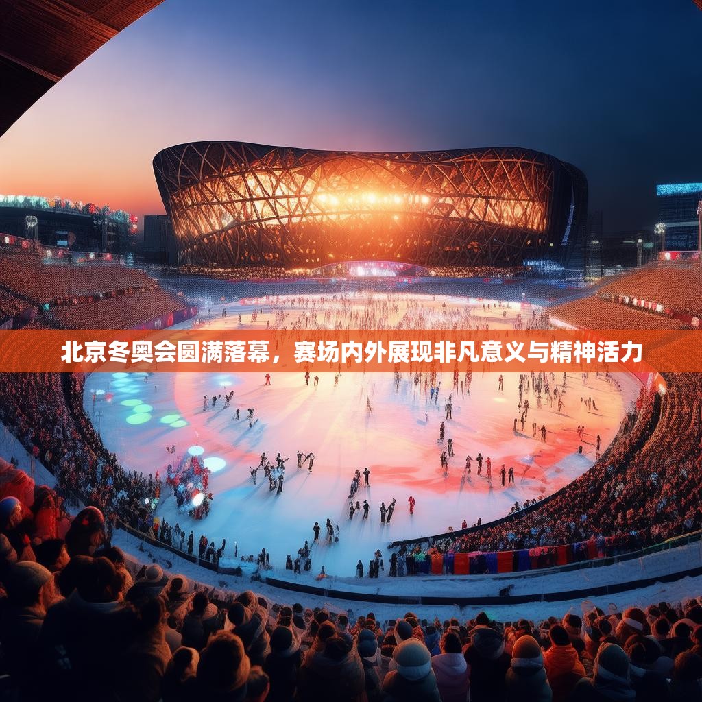 北京冬奥会圆满落幕，赛场内外展现非凡意义与精神活力