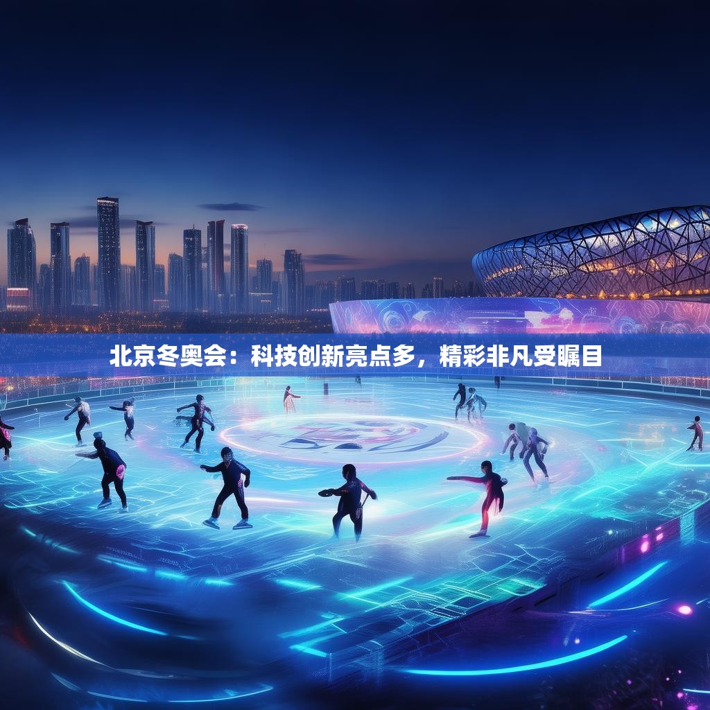 北京冬奥会：科技创新亮点多，精彩非凡受瞩目