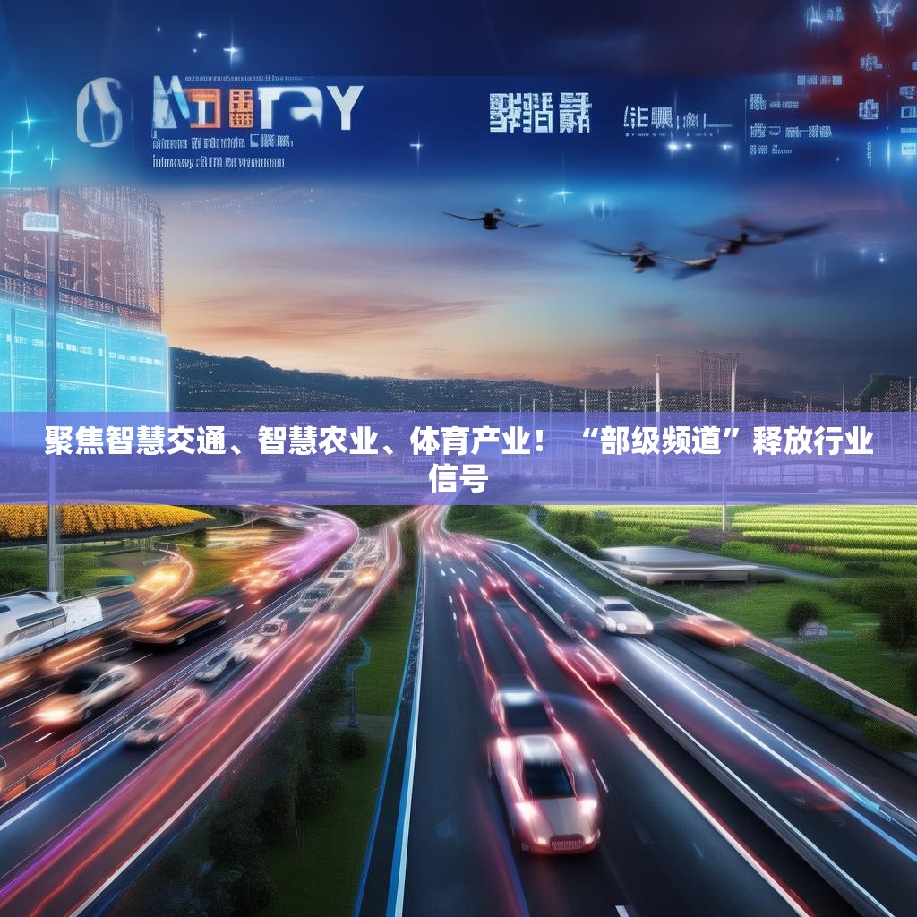 聚焦智慧交通、智慧农业、体育产业！ “部级频道”释放行业信号