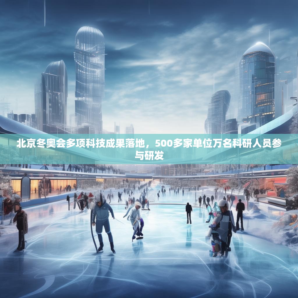北京冬奥会多项科技成果落地，500多家单位万名科研人员参与研发