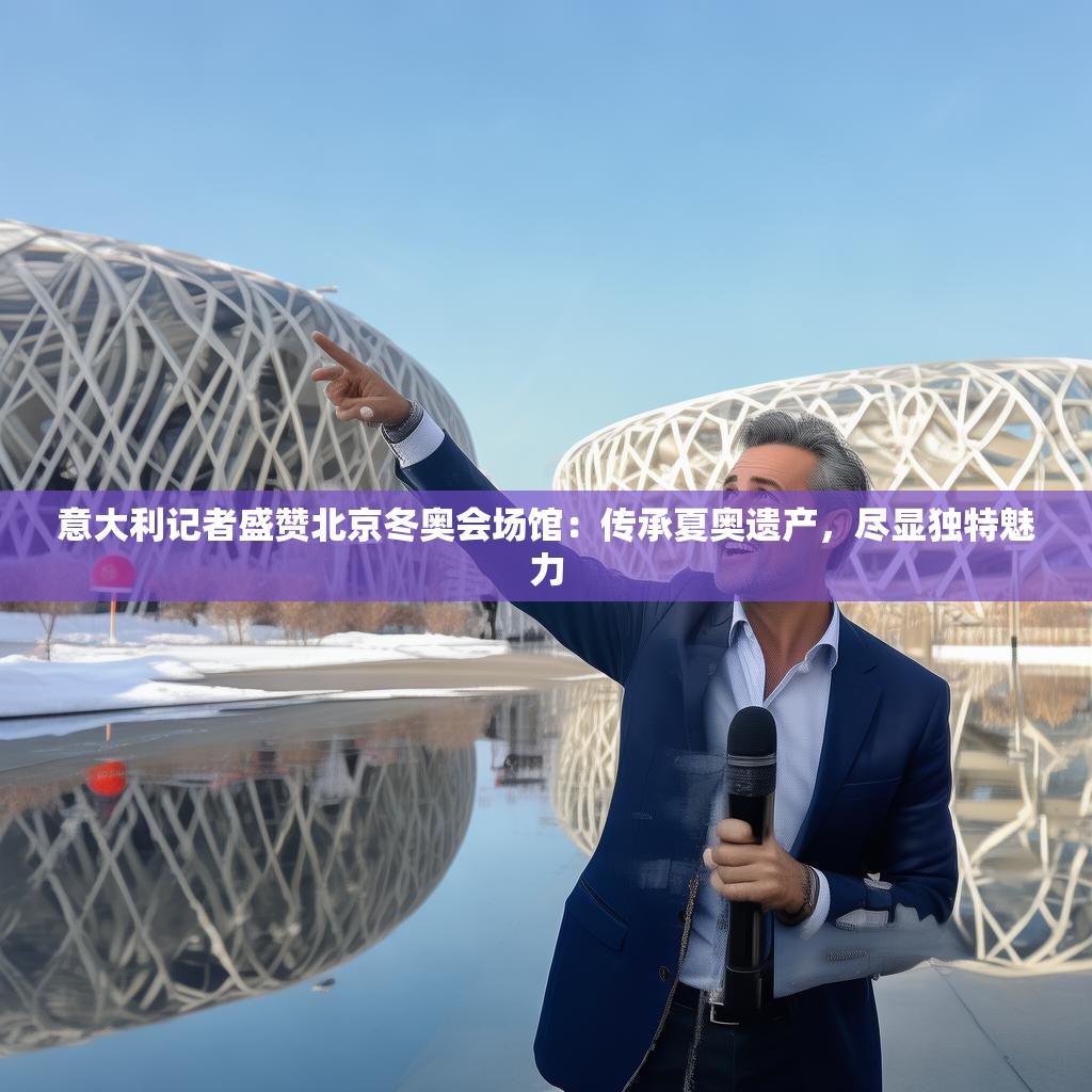 意大利记者盛赞北京冬奥会场馆：传承夏奥遗产，尽显独特魅力