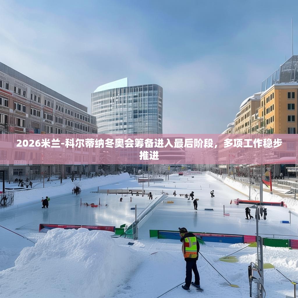 2026米兰-科尔蒂纳冬奥会筹备进入最后阶段，多项工作稳步推进
