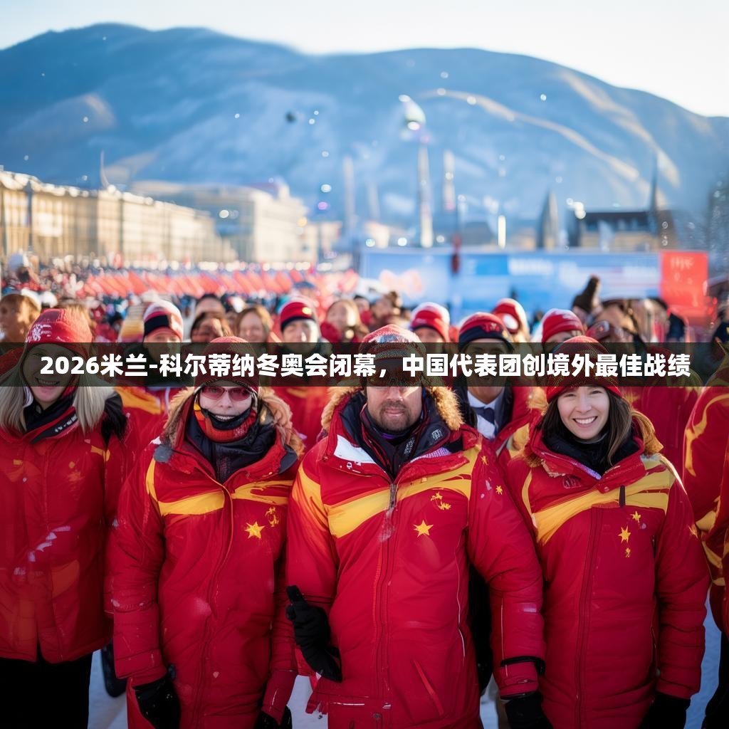 2026米兰-科尔蒂纳冬奥会闭幕，中国代表团创境外最佳战绩