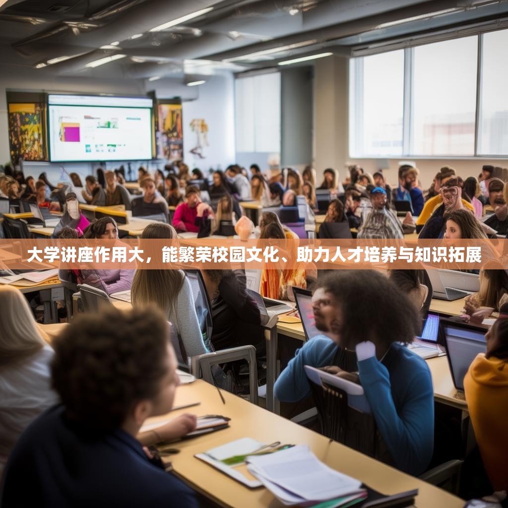 大学讲座作用大，能繁荣校园文化、助力人才培养与知识拓展