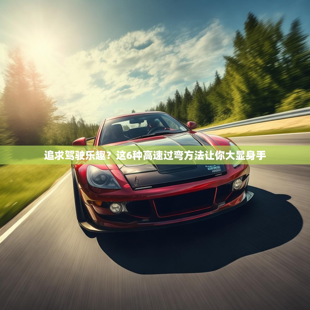 追求驾驶乐趣？这6种高速过弯方法让你大显身手
