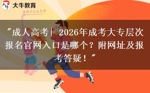 成人高考| 2026年成人高考专科报名的官方网站入口是哪个？附上网站地址和申请问题！