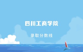 2025年四川工商学院在海南录取分数线：含招生计划及专业