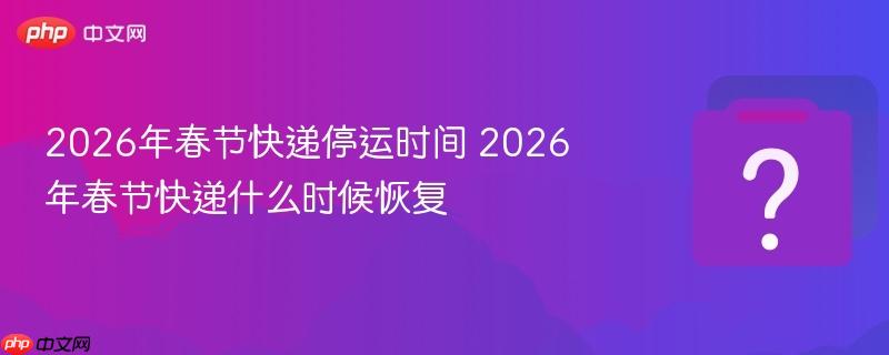 2026年春节快递停运时间及各公司恢复节奏全知道